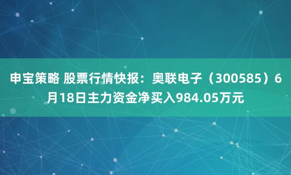 申宝策略 股票行情快报：奥联电子（300585）6月18日主力资金净买入984.05万元