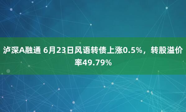 泸深A融通 6月23日风语转债上涨0.5%，转股溢价率49.79%