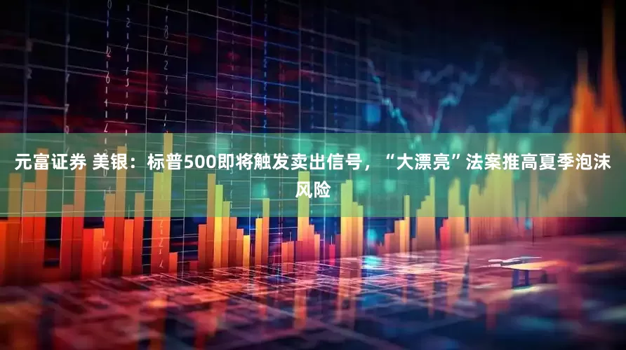 元富证券 美银：标普500即将触发卖出信号，“大漂亮”法案推高夏季泡沫风险