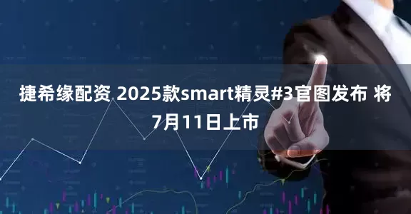 捷希缘配资 2025款smart精灵#3官图发布 将7月11日上市