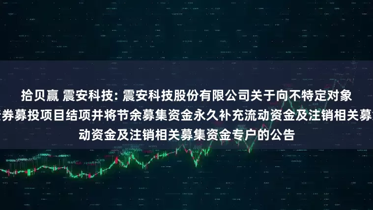 拾贝赢 震安科技: 震安科技股份有限公司关于向不特定对象发行可转换公司债券募投项目结项并将节余募集资金永久补充流动资金及注销相关募集资金专户的公告