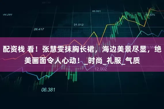 配资栈 看！张慧雯抹胸长裙，海边美景尽显，绝美画面令人心动！_时尚_礼服_气质