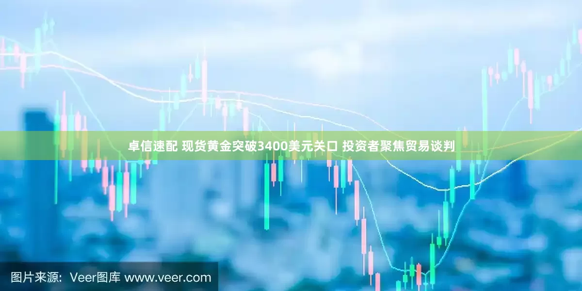 卓信速配 现货黄金突破3400美元关口 投资者聚焦贸易谈判