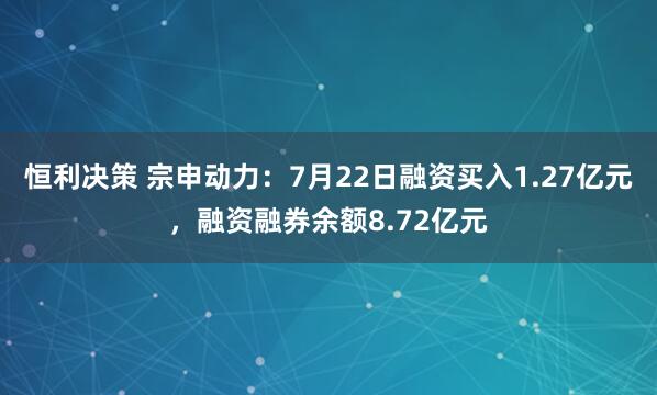 恒利决策 宗申动力：7月22日融资买入1.27亿元，融资融券余额8.72亿元