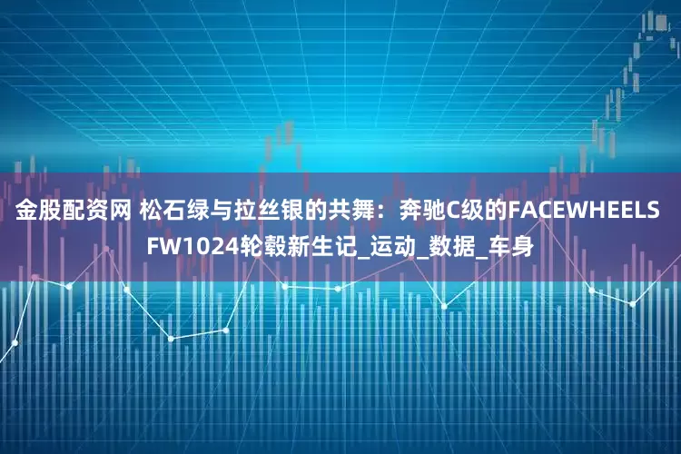 金股配资网 松石绿与拉丝银的共舞：奔驰C级的FACEWHEELS FW1024轮毂新生记_运动_数据_车身