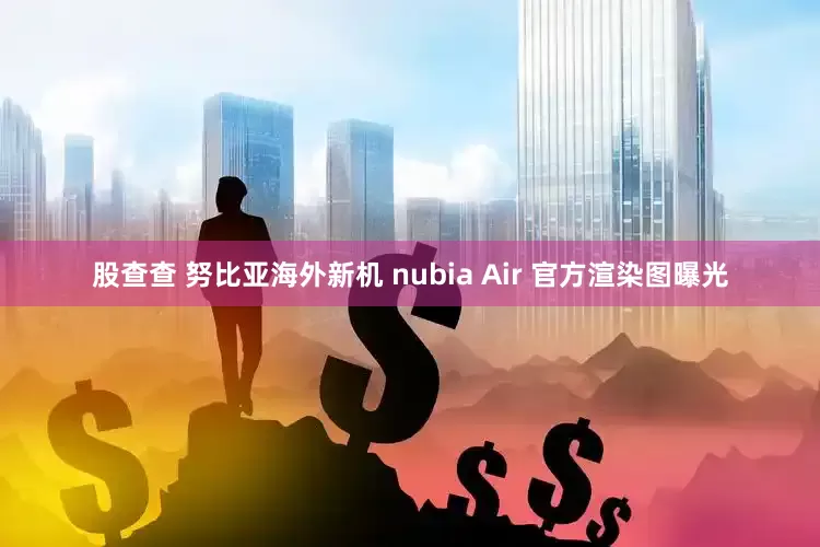股查查 努比亚海外新机 nubia Air 官方渲染图曝光
