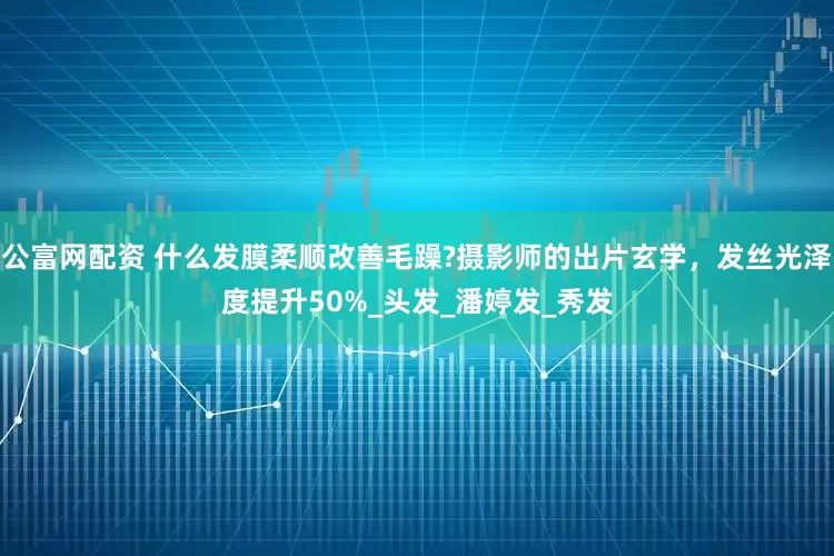 公富网配资 什么发膜柔顺改善毛躁?摄影师的出片玄学，发丝光泽度提升50%_头发_潘婷发_秀发
