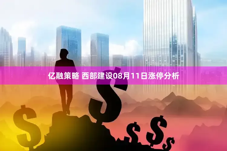 亿融策略 西部建设08月11日涨停分析