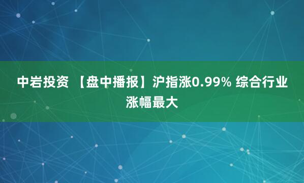 中岩投资 【盘中播报】沪指涨0.99% 综合行业涨幅最大