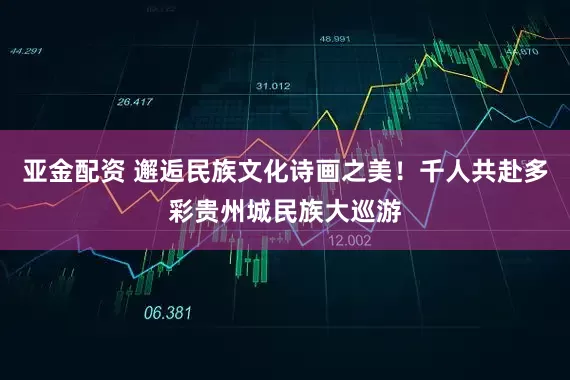 亚金配资 邂逅民族文化诗画之美！千人共赴多彩贵州城民族大巡游