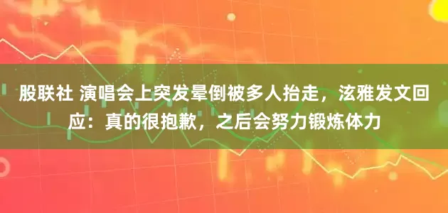 股联社 演唱会上突发晕倒被多人抬走，泫雅发文回应：真的很抱歉，之后会努力锻炼体力