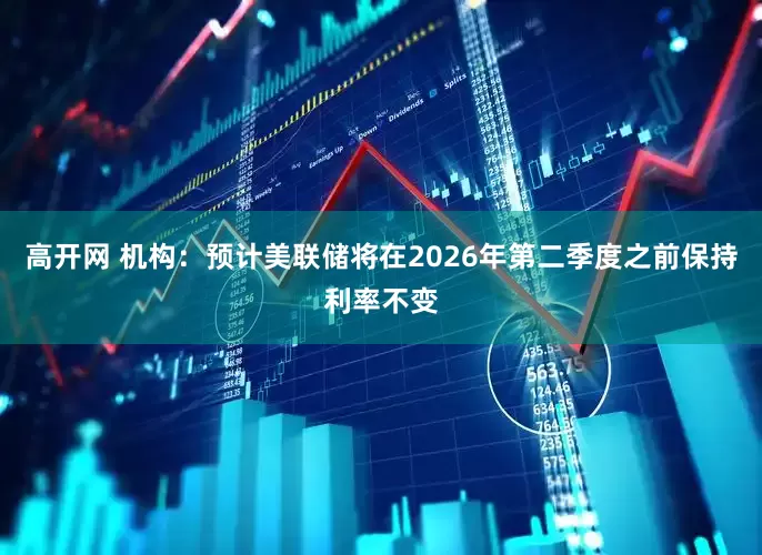高开网 机构：预计美联储将在2026年第二季度之前保持利率不变