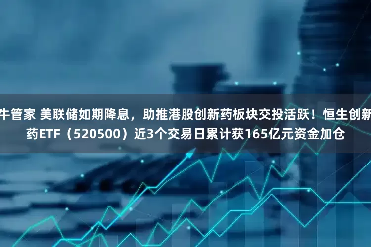 牛管家 美联储如期降息，助推港股创新药板块交投活跃！恒生创新药ETF（520500）近3个交易日累计获165亿元资金加仓