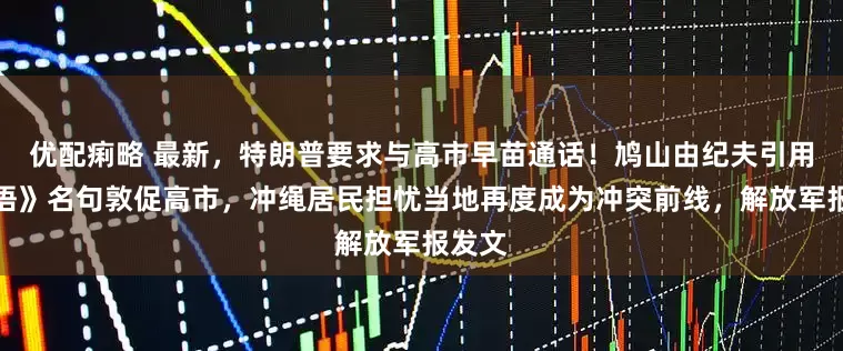 优配痢略 最新，特朗普要求与高市早苗通话！鸠山由纪夫引用《论语》名句敦促高市，冲绳居民担忧当地再度成为冲突前线，解放军报发文