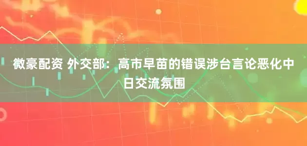 微豪配资 外交部：高市早苗的错误涉台言论恶化中日交流氛围