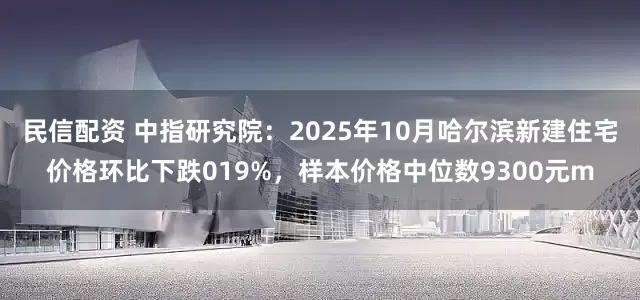 民信配资 中指研究院：2025年10月哈尔滨新建住宅价格环比下跌019%，样本价格中位数9300元m