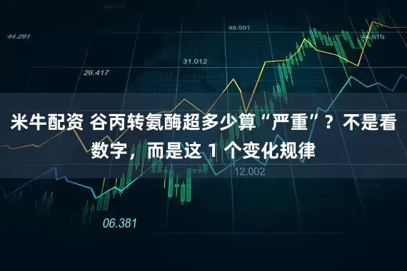 米牛配资 谷丙转氨酶超多少算“严重”？不是看数字，而是这 1 个变化规律