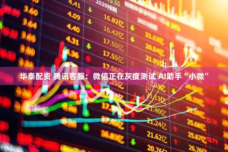 华泰配资 腾讯客服：微信正在灰度测试 AI助手“小微”